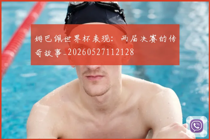 姆巴佩世界杯表现：两届决赛的传奇故事_20260527112128