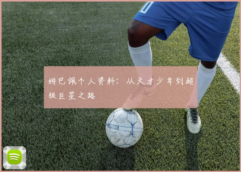 姆巴佩个人资料：从天才少年到超级巨星之路