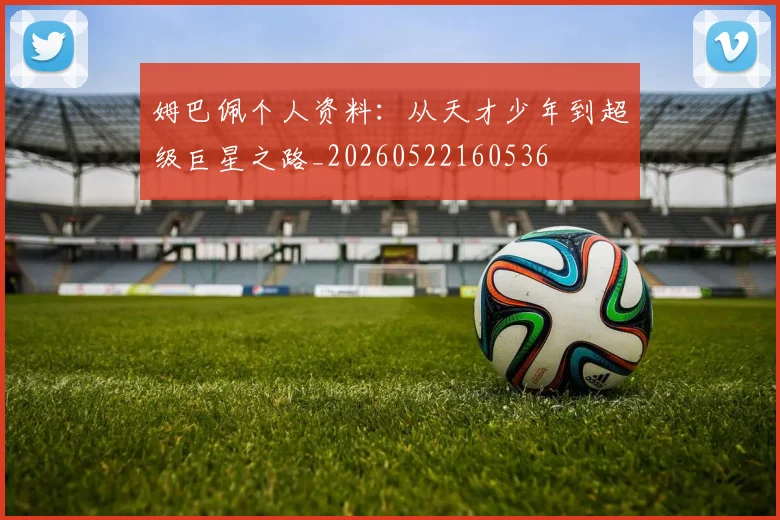 姆巴佩个人资料：从天才少年到超级巨星之路_20260522160536