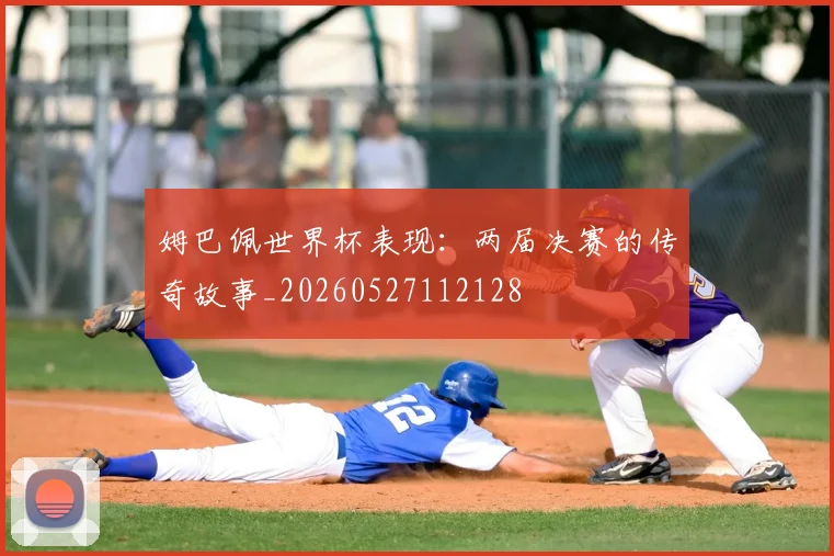姆巴佩世界杯表现：两届决赛的传奇故事_20260527112128