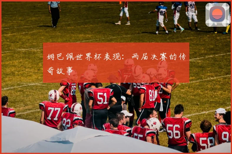 姆巴佩世界杯表现：两届决赛的传奇故事