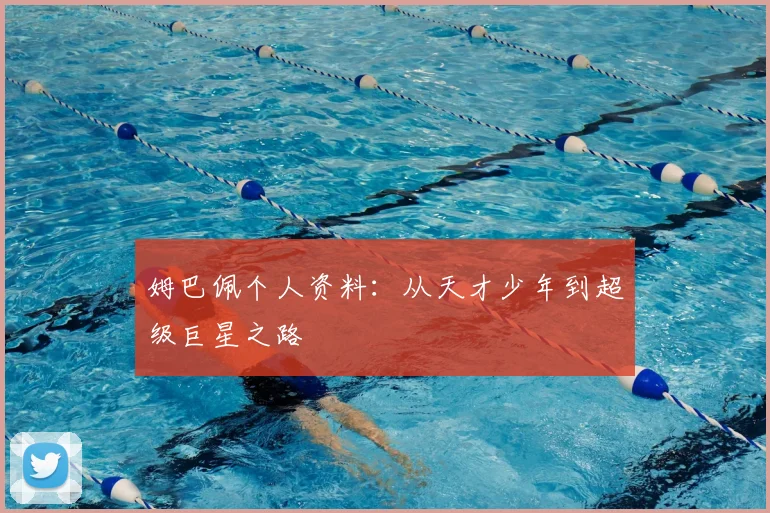 姆巴佩个人资料：从天才少年到超级巨星之路